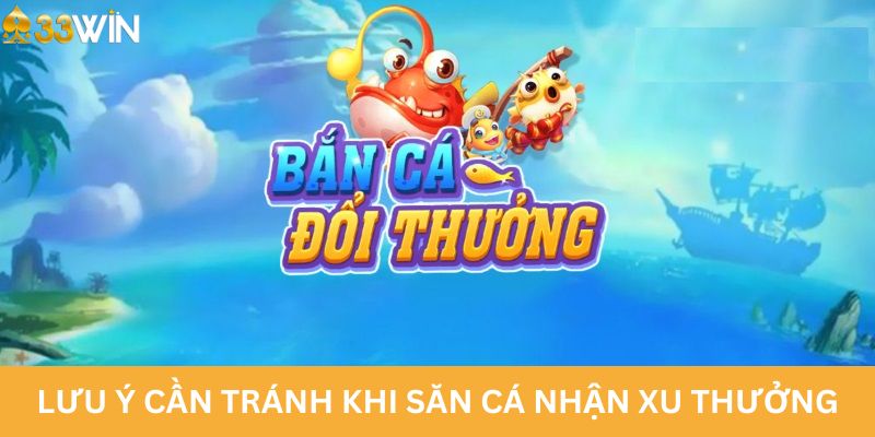 Lưu ý cần tránh khi săn cá nhận xu thưởng